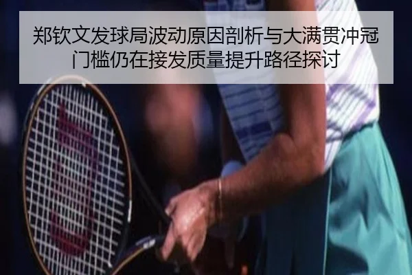 郑钦文发球局波动原因剖析与大满贯冲冠门槛仍在接发质量提升路径探讨